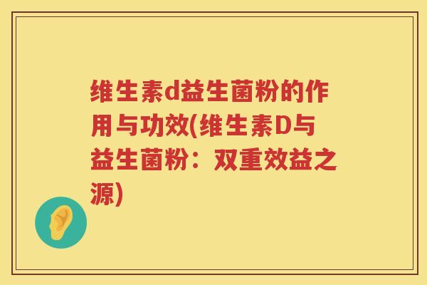 维生素d益生菌粉的作用与功效(维生素D与益生菌粉：双重效益之源)