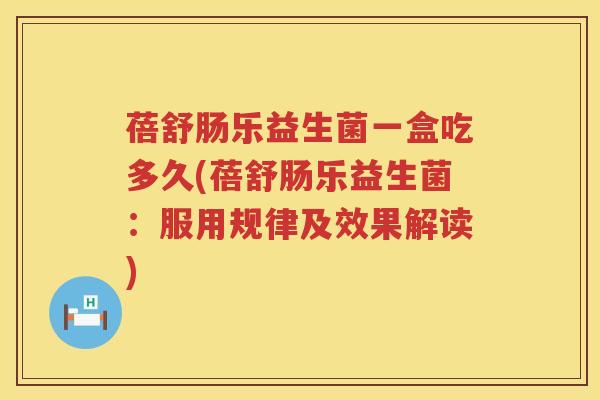 蓓舒肠乐益生菌一盒吃多久(蓓舒肠乐益生菌：服用规律及效果解读)