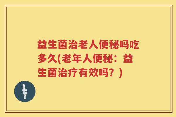 益生菌治老人便秘吗吃多久(老年人便秘：益生菌治疗有效吗？)