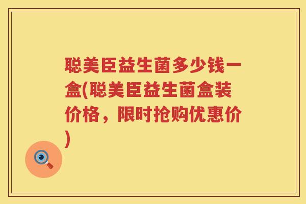 聪美臣益生菌多少钱一盒(聪美臣益生菌盒装价格，限时抢购优惠价)