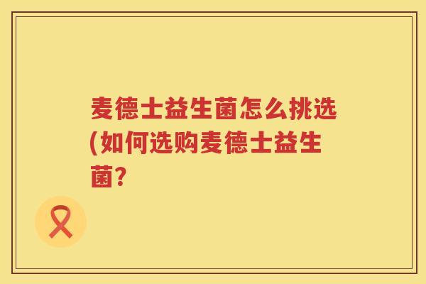 麦德士益生菌怎么挑选(如何选购麦德士益生菌？