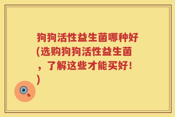 狗狗活性益生菌哪种好(选购狗狗活性益生菌，了解这些才能买好！)
