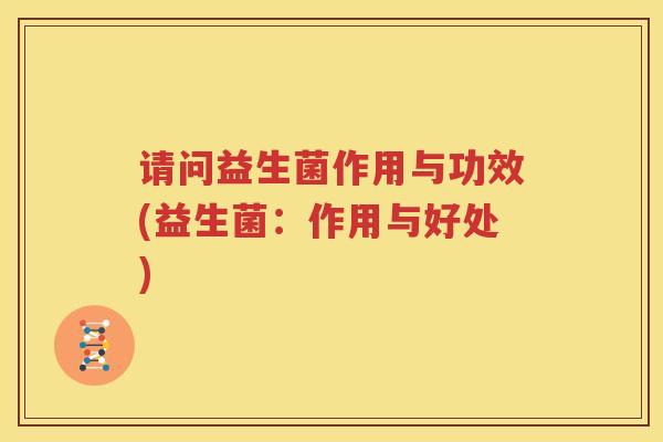 请问益生菌作用与功效(益生菌：作用与好处)