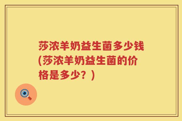 莎浓羊奶益生菌多少钱(莎浓羊奶益生菌的价格是多少？)