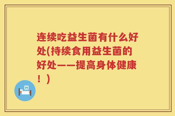 连续吃益生菌有什么好处(持续食用益生菌的好处——提高身体健康！)