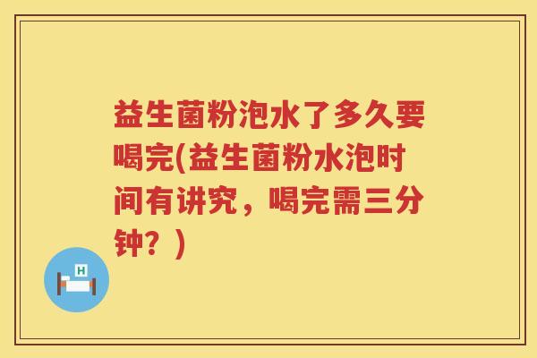 益生菌粉泡水了多久要喝完(益生菌粉水泡时间有讲究，喝完需三分钟？)