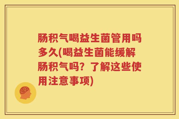 肠积气喝益生菌管用吗多久(喝益生菌能缓解肠积气吗？了解这些使用注意事项)