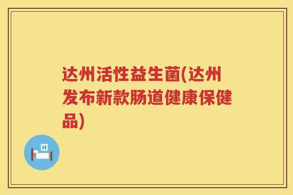 达州活性益生菌(达州发布新款肠道健康保健品)