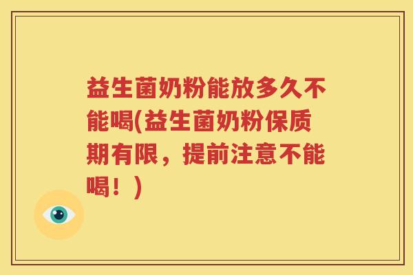 益生菌奶粉能放多久不能喝(益生菌奶粉保质期有限，提前注意不能喝！)