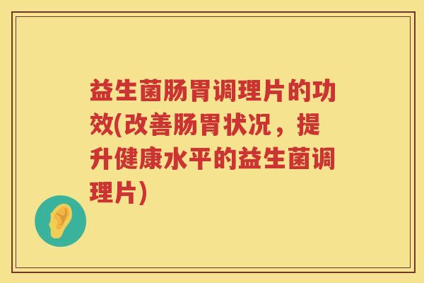 益生菌肠胃调理片的功效(改善肠胃状况，提升健康水平的益生菌调理片)