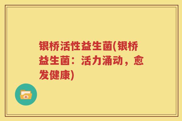银桥活性益生菌(银桥益生菌：活力涌动，愈发健康)