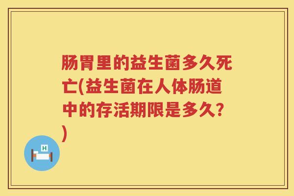 肠胃里的益生菌多久死亡(益生菌在人体肠道中的存活期限是多久？)