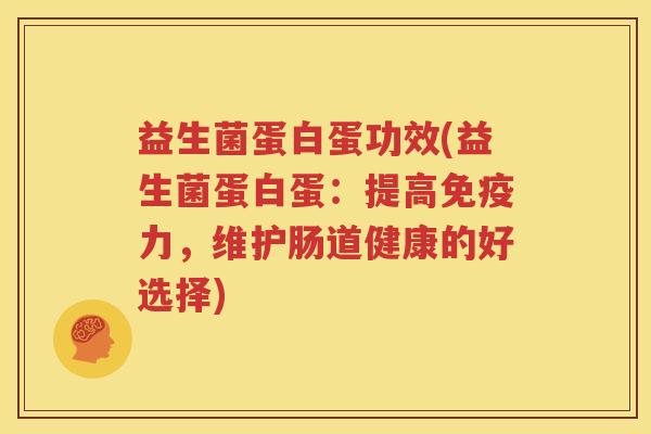 益生菌蛋白蛋功效(益生菌蛋白蛋：提高免疫力，维护肠道健康的好选择)