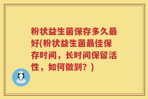 粉状益生菌保存多久最好(粉状益生菌最佳保存时间，长时间保留活性，如何做到？)