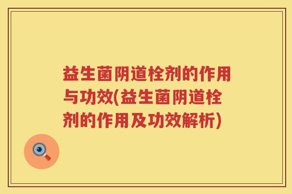 益生菌阴道栓剂的作用与功效(益生菌阴道栓剂的作用及功效解析)