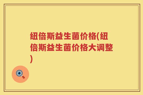 纽倍斯益生菌价格(纽倍斯益生菌价格大调整)