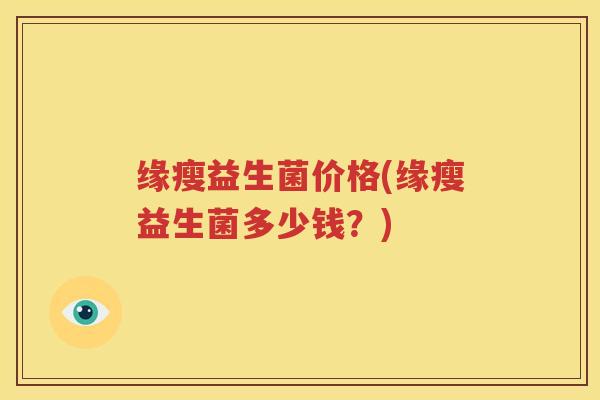 缘瘦益生菌价格(缘瘦益生菌多少钱？)