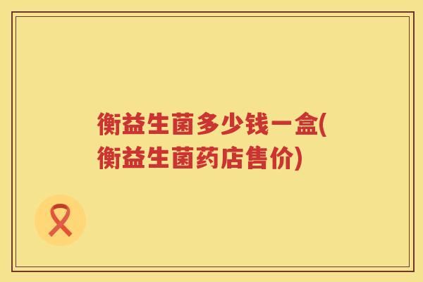 衡益生菌多少钱一盒(衡益生菌药店售价)