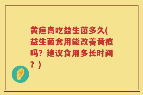黄疸高吃益生菌多久(益生菌食用能改善黄疸吗？建议食用多长时间？)
