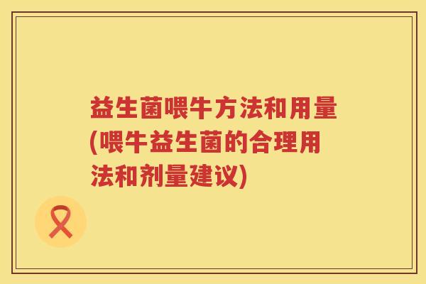 益生菌喂牛方法和用量(喂牛益生菌的合理用法和剂量建议)