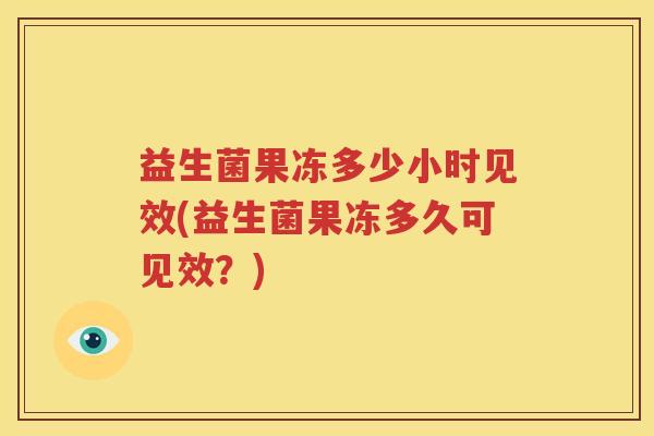 益生菌果冻多少小时见效(益生菌果冻多久可见效？)