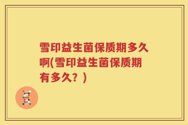 雪印益生菌保质期多久啊(雪印益生菌保质期有多久？)