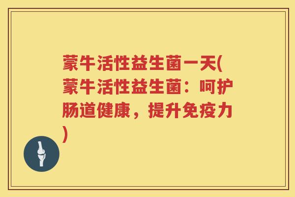 蒙牛活性益生菌一天(蒙牛活性益生菌：呵护肠道健康，提升免疫力)