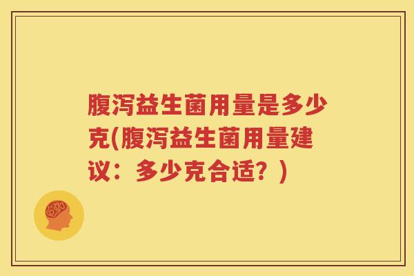 腹泻益生菌用量是多少克(腹泻益生菌用量建议：多少克合适？)