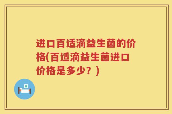 进口百适滴益生菌的价格(百适滴益生菌进口价格是多少？)