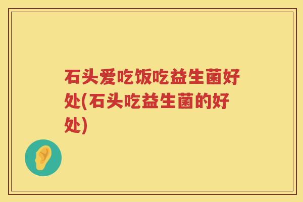 石头爱吃饭吃益生菌好处(石头吃益生菌的好处)