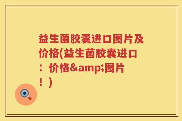 益生菌胶囊进口图片及价格(益生菌胶囊进口：价格&图片！)
