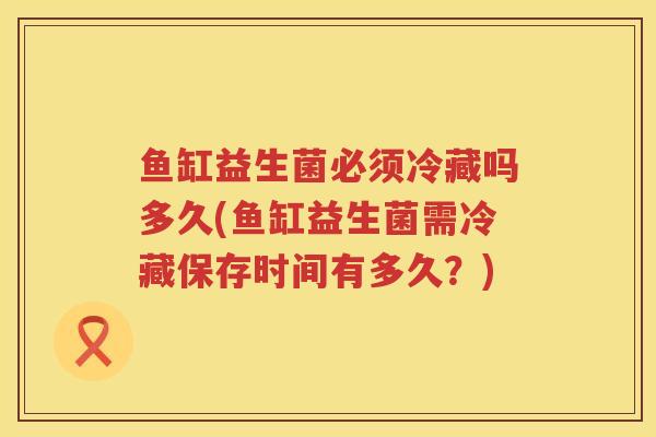 鱼缸益生菌必须冷藏吗多久(鱼缸益生菌需冷藏保存时间有多久？)