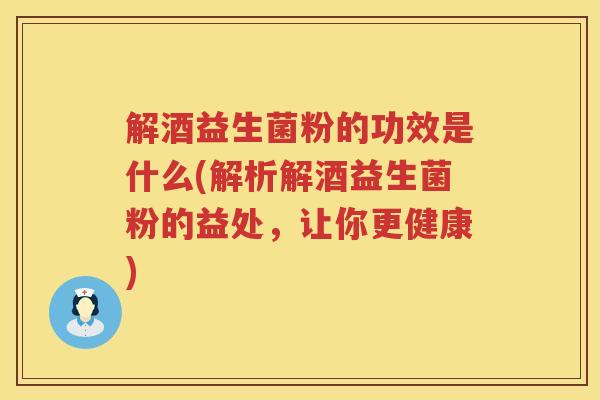 解酒益生菌粉的功效是什么(解析解酒益生菌粉的益处，让你更健康)