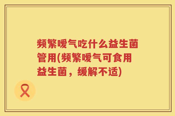 频繁嗳气吃什么益生菌管用(频繁嗳气可食用益生菌，缓解不适)