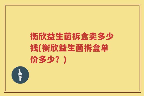 衡欣益生菌拆盒卖多少钱(衡欣益生菌拆盒单价多少？)