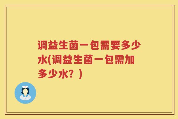 调益生菌一包需要多少水(调益生菌一包需加多少水？)