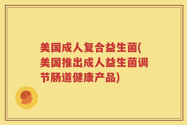 美国成人复合益生菌(美国推出成人益生菌调节肠道健康产品)