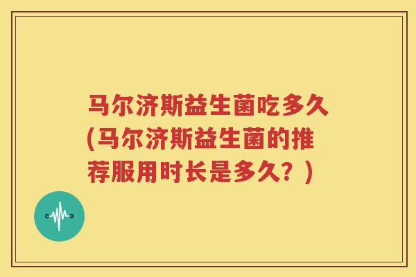 马尔济斯益生菌吃多久(马尔济斯益生菌的推荐服用时长是多久？)