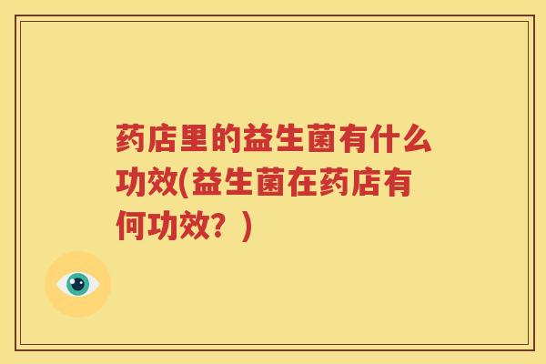 药店里的益生菌有什么功效(益生菌在药店有何功效？)