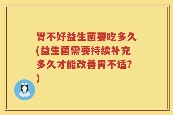 胃不好益生菌要吃多久(益生菌需要持续补充多久才能改善胃不适？)