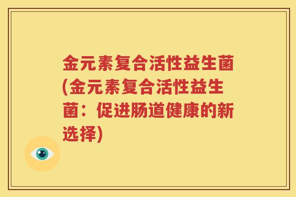 金元素复合活性益生菌(金元素复合活性益生菌：促进肠道健康的新选择)