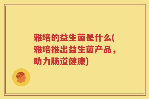 雅培的益生菌是什么(雅培推出益生菌产品，助力肠道健康)