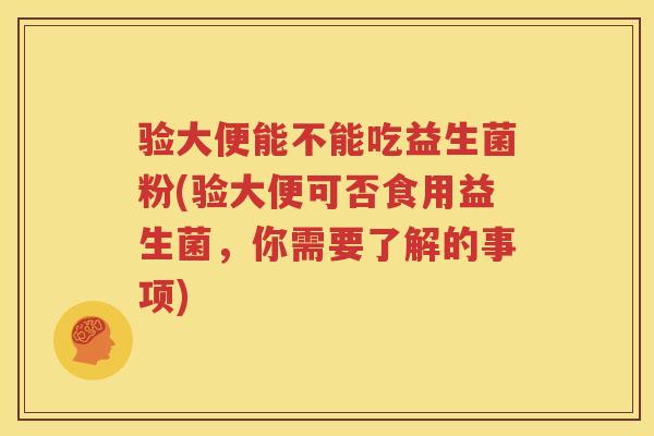 验大便能不能吃益生菌粉(验大便可否食用益生菌，你需要了解的事项)