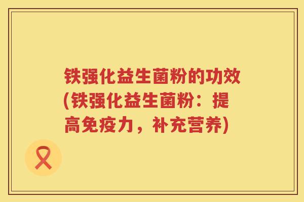 铁强化益生菌粉的功效(铁强化益生菌粉：提高免疫力，补充营养)