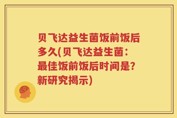 贝飞达益生菌饭前饭后多久(贝飞达益生菌：最佳饭前饭后时间是？新研究揭示)