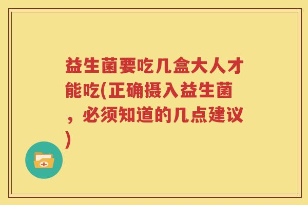 益生菌要吃几盒大人才能吃(正确摄入益生菌，必须知道的几点建议)