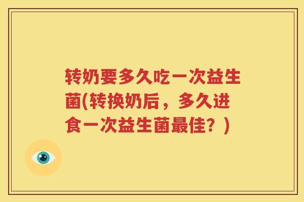 转奶要多久吃一次益生菌(转换奶后，多久进食一次益生菌最佳？)