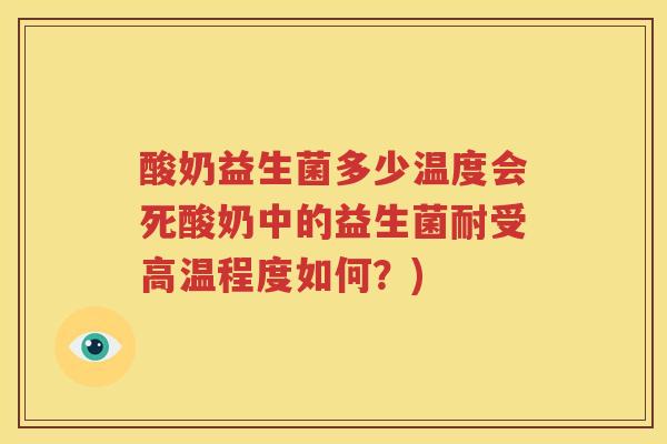 酸奶益生菌多少温度会死酸奶中的益生菌耐受高温程度如何？)