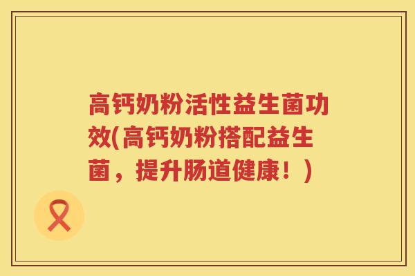 高钙奶粉活性益生菌功效(高钙奶粉搭配益生菌，提升肠道健康！)