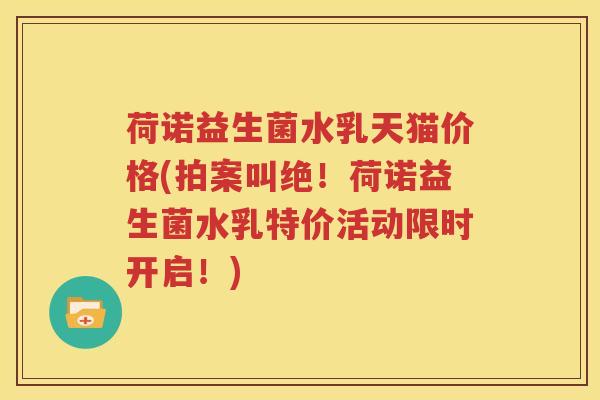 荷诺益生菌水乳天猫价格(拍案叫绝！荷诺益生菌水乳特价活动限时开启！)